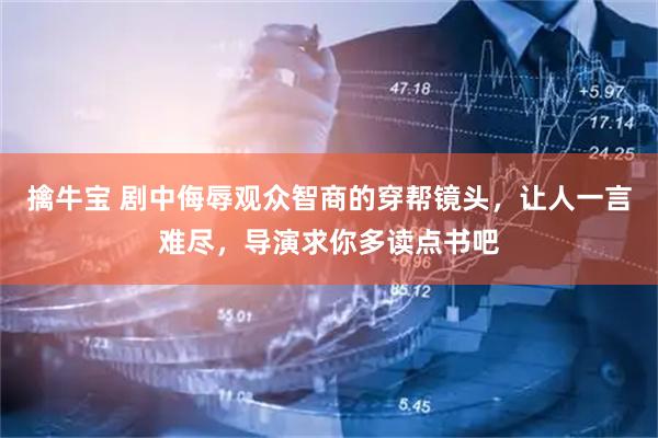 擒牛宝 剧中侮辱观众智商的穿帮镜头，让人一言难尽，导演求你多读点书吧