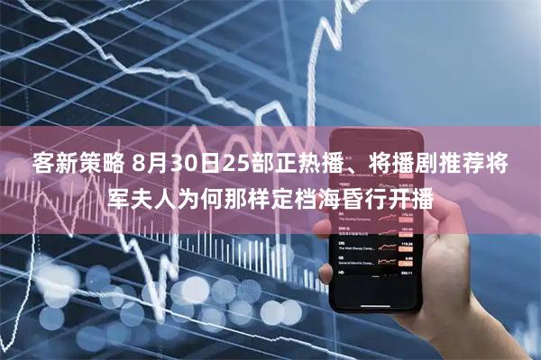 客新策略 8月30日25部正热播、将播剧推荐将军夫人为何那样定档海昏行开播