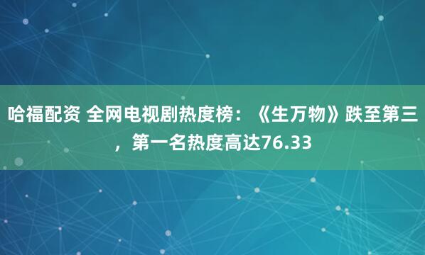 哈福配资 全网电视剧热度榜：《生万物》跌至第三，第一名热度高达76.33