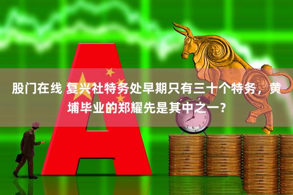 股门在线 复兴社特务处早期只有三十个特务，黄埔毕业的郑耀先是其中之一？