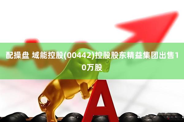 配操盘 域能控股(00442)控股股东精益集团出售10万股