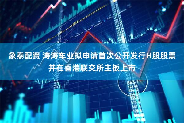象泰配资 涛涛车业拟申请首次公开发行H股股票并在香港联交所主板上市