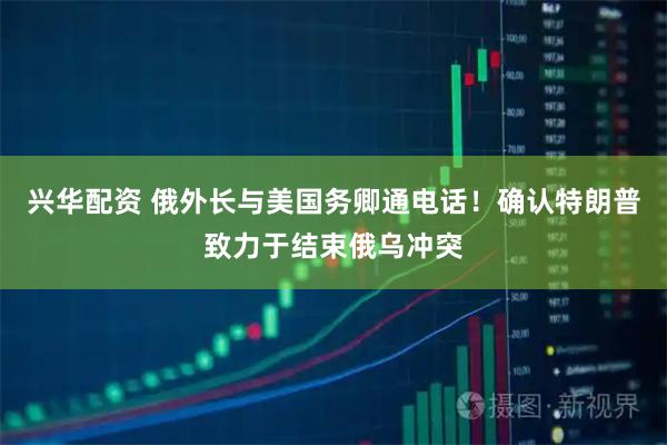 兴华配资 俄外长与美国务卿通电话！确认特朗普致力于结束俄乌冲突