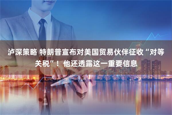 泸深策略 特朗普宣布对美国贸易伙伴征收“对等关税”！他还透露这一重要信息