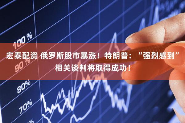 宏泰配资 俄罗斯股市暴涨！特朗普：“强烈感到”相关谈判将取得成功！