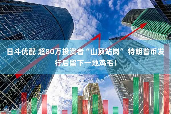 日斗优配 超80万投资者“山顶站岗” 特朗普币发行后留下一地鸡毛！