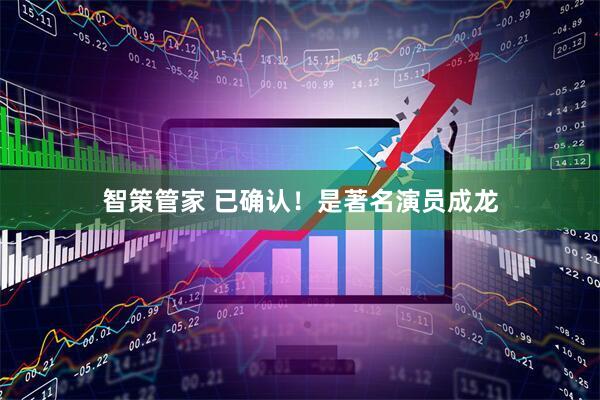 智策管家 已确认！是著名演员成龙