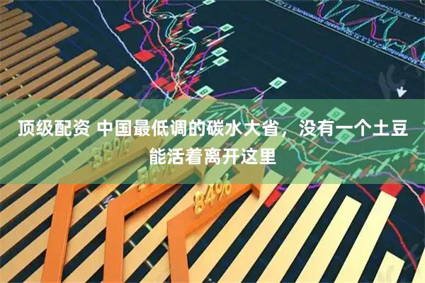 顶级配资 中国最低调的碳水大省，没有一个土豆能活着离开这里