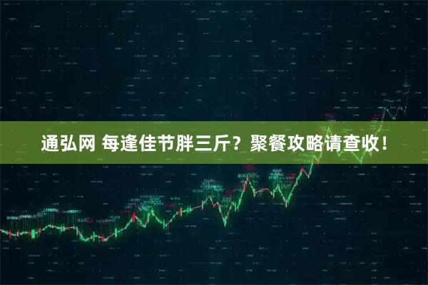 通弘网 每逢佳节胖三斤？聚餐攻略请查收！