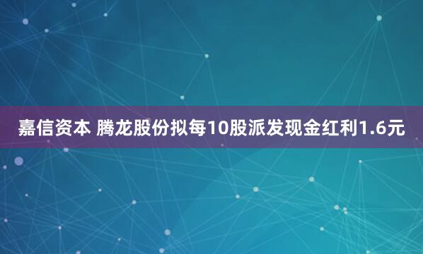 嘉信资本 腾龙股份拟每10股派发现金红利1.6元