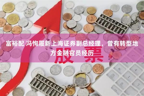 富裕配 冯恂履新上海证券副总经理,曾有转型地方金融官员经历