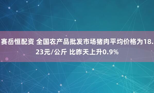 赛岳恒配资 全国农产品批发市场猪肉平均价格为18.23元/公斤 比昨天上升0.9%