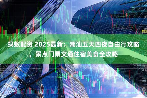 蚂蚁配资 2025最新：潮汕五天四夜自由行攻略，景点门票交通住宿美食全攻略