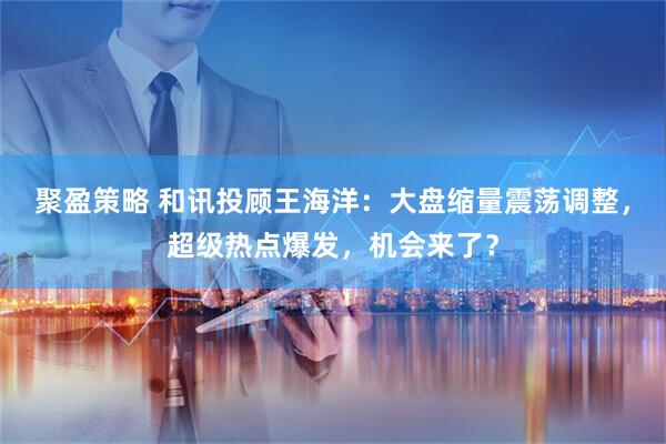 聚盈策略 和讯投顾王海洋：大盘缩量震荡调整，超级热点爆发，机会来了？