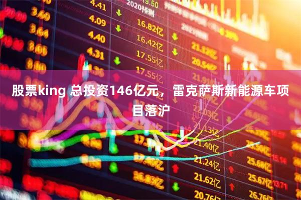 股票king 总投资146亿元，雷克萨斯新能源车项目落沪
