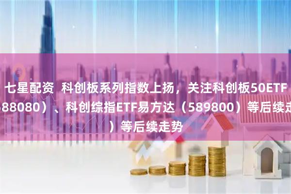 七星配资  科创板系列指数上扬，关注科创板50ETF（588080）、科创综指ETF易方达（589800）等后续走势