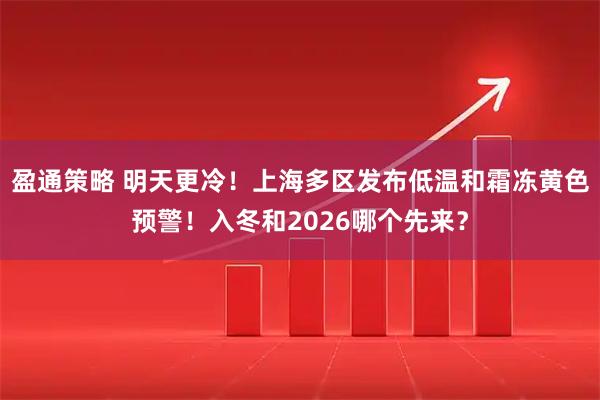 盈通策略 明天更冷！上海多区发布低温和霜冻黄色预警！入冬和2026哪个先来？