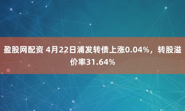 盈股网配资 4月22日浦发转债上涨0.04%，转股溢价率31.64%