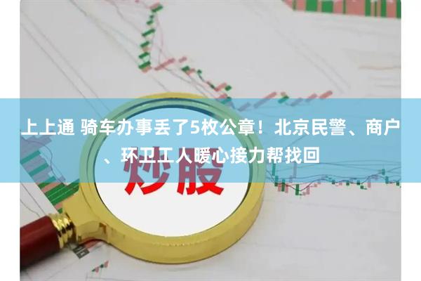 上上通 骑车办事丢了5枚公章！北京民警、商户、环卫工人暖心接力帮找回