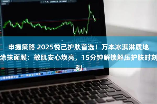 申捷策略 2025悦己护肤首选！万本冰淇淋质地涂抹面膜：敏肌安心焕亮，15分钟解锁解压护肤时刻