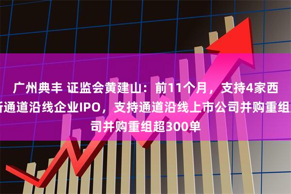 广州典丰 证监会黄建山：前11个月，支持4家西部陆海新通道沿线企业IPO，支持通道沿线上市公司并购重组超300单