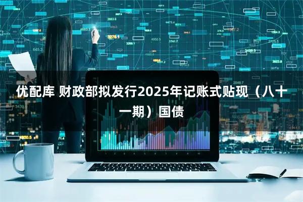 优配库 财政部拟发行2025年记账式贴现（八十一期）国债