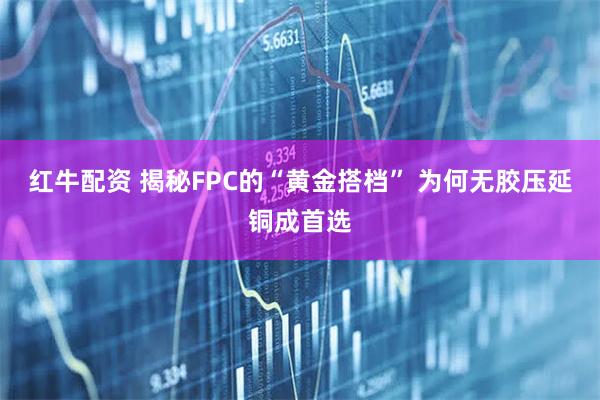 红牛配资 揭秘FPC的“黄金搭档” 为何无胶压延铜成首选