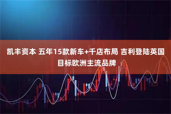 凯丰资本 五年15款新车+千店布局 吉利登陆英国 目标欧洲主流品牌