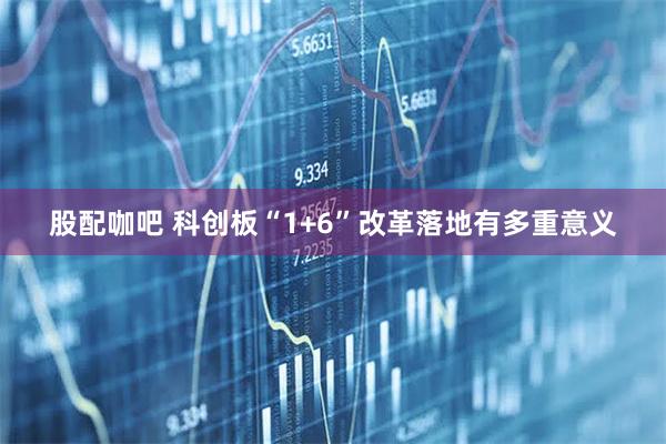 股配咖吧 科创板“1+6”改革落地有多重意义
