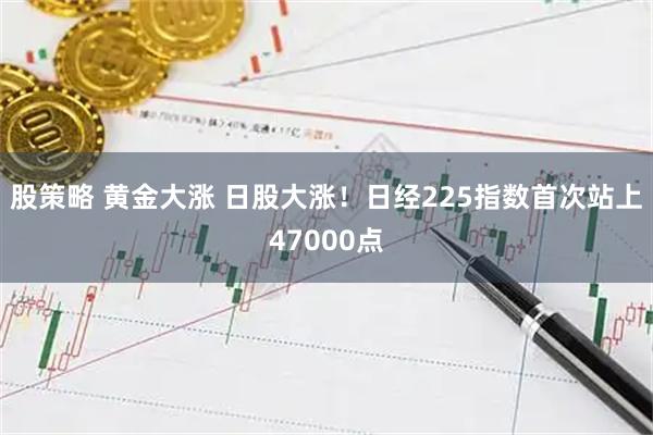 股策略 黄金大涨 日股大涨!日经225指数首次站上47000点