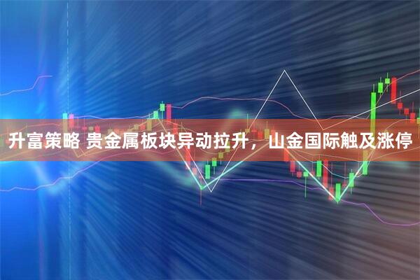 升富策略 贵金属板块异动拉升，山金国际触及涨停