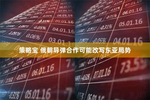 策略宝 俄朝导弹合作可能改写东亚局势