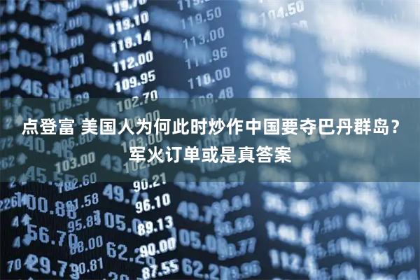 点登富 美国人为何此时炒作中国要夺巴丹群岛？军火订单或是真答案